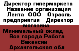 Директор гипермаркета › Название организации ­ Лента, ООО › Отрасль предприятия ­ Директор магазина › Минимальный оклад ­ 1 - Все города Работа » Вакансии   . Архангельская обл.,Северодвинск г.